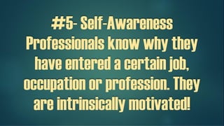 #5- Self-Awareness
Professionals know why they
have entered a certain job,
occupation or profession. They
are intrinsically motivated!
 
