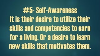 #5- Self-Awareness
It is their desire to utilize their
skills and competencies to earn
for a living. Or a desire to learn
new skills that motivates them.
 