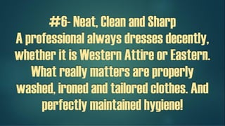 #6- Neat, Clean and Sharp
A professional always dresses decently,
whether it is Western Attire or Eastern.
What really matters are properly
washed, ironed and tailored clothes. And
perfectly maintained hygiene!
 