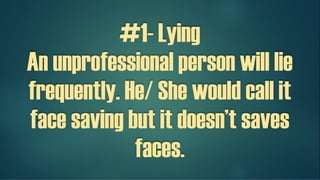 #1- Lying
An unprofessional person will lie
frequently. He/ She would call it
face saving but it doesn’t saves
faces.
 