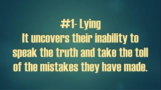 #1- Lying
It uncovers their inability to
speak the truth and take the toll
of the mistakes they have made.
 