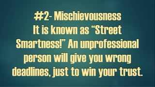 #2- Mischievousness
It is known as “Street
Smartness!” An unprofessional
person will give you wrong
deadlines, just to win your trust.
 