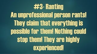 #3- Ranting
An unprofessional person rants!
They claim that everything is
possible for them! Nothing could
stop them! They are highly
experienced!
 