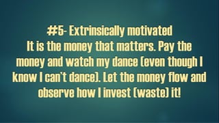 #5- Extrinsically motivated
It is the money that matters. Pay the
money and watch my dance (even though I
know I can’t dance). Let the money flow and
observe how I invest (waste) it!
 