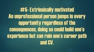 #5- Extrinsically motivated
An unprofessional person jumps in every
opportunity regardless of the
consequences, doing so could build one’s
experience but can ruin one’s career path
and CV.
 