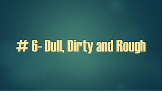 # 6- Dull, Dirty and Rough
 