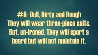 #6- Dull, Dirty and Rough
They will wear three-piece suits.
But, un-ironed. They will sport a
beard but will not maintain it.
 