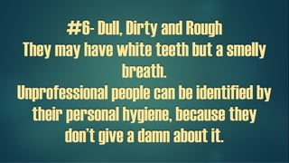 #6- Dull, Dirty and Rough
They may have white teeth but a smelly
breath.
Unprofessional people can be identified by
their personal hygiene, because they
don’t give a damn about it.
 