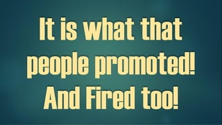 It is what that gets
people promoted! And
can get them Fired too!
 