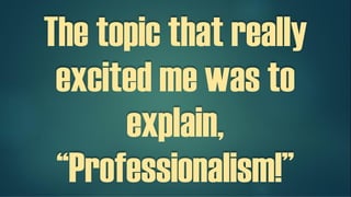 The topic that really
excited me was to
explain,
“Professionalism!”
 