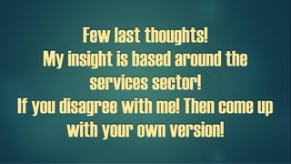 Few last thoughts!
My insight is based around the
services sector!
If you disagree with me! Then come up
with your own version!
 