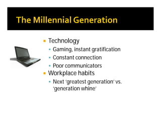  Technology
 Gaming, instant gratification
 Constant connection
 Poor communicators
 Workplace habits
 Next ‘greatest generation’ vs.
‘generation whine’
 
