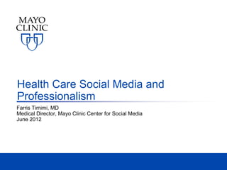 Health Care Social Media and
Professionalism
Farris Timimi, MD
Medical Director, Mayo Clinic Center for Social Media
June 2012
 