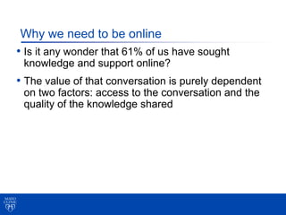 Why we need to be online
• Is it any wonder that 61% of us have sought
 knowledge and support online?
• The value of that ...
