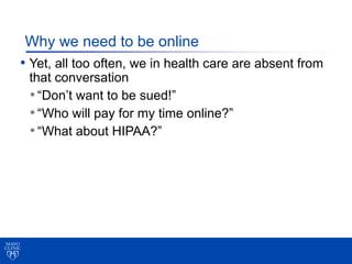 Why we need to be online
• Yet, all too often, we in health care are absent from
 that conversation
 • “Don’t want to be s...