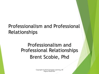 Professionalism and Professional
Relationships
Professionalism and
Professional Relationships
Brent Scobie, Phd
Copyright © 2018 Cengage Learning. All
Rights Reserved.
 
