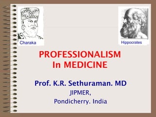 Hippocrates

Charaka

PROFESSIONALISM
In MEDICINE
Prof. K.R. Sethuraman. MD
JIPMER,
Pondicherry. India

 