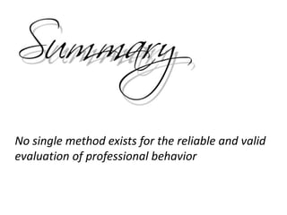 No single method exists for the reliable and valid
evaluation of professional behavior
 
