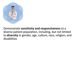 Demonstrate sensitivity and responsiveness to a
diverse patient population, including, but not limited
to diversity in gender, age, culture, race, religion, and
disabilities
 