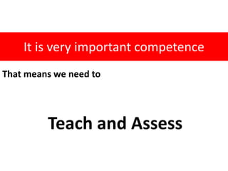 It is very important competence
That means we need to




         Teach and Assess
 