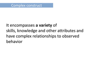Complex construct



It encompasses a variety of
skills, knowledge and other attributes and
have complex relationships to observed
behavior
 