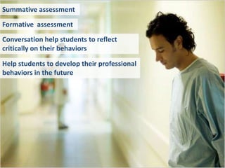 Summative assessment

Formative assessment

Conversation help students to reflect
critically on their behaviors

Help students to develop their professional
behaviors in the future
 