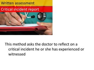 Written assessment
Critical incident report




  This method asks the doctor to reflect on a
    critical incident he or she has experienced or
    witnessed
 