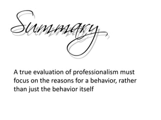 A true evaluation of professionalism must
focus on the reasons for a behavior, rather
than just the behavior itself
 