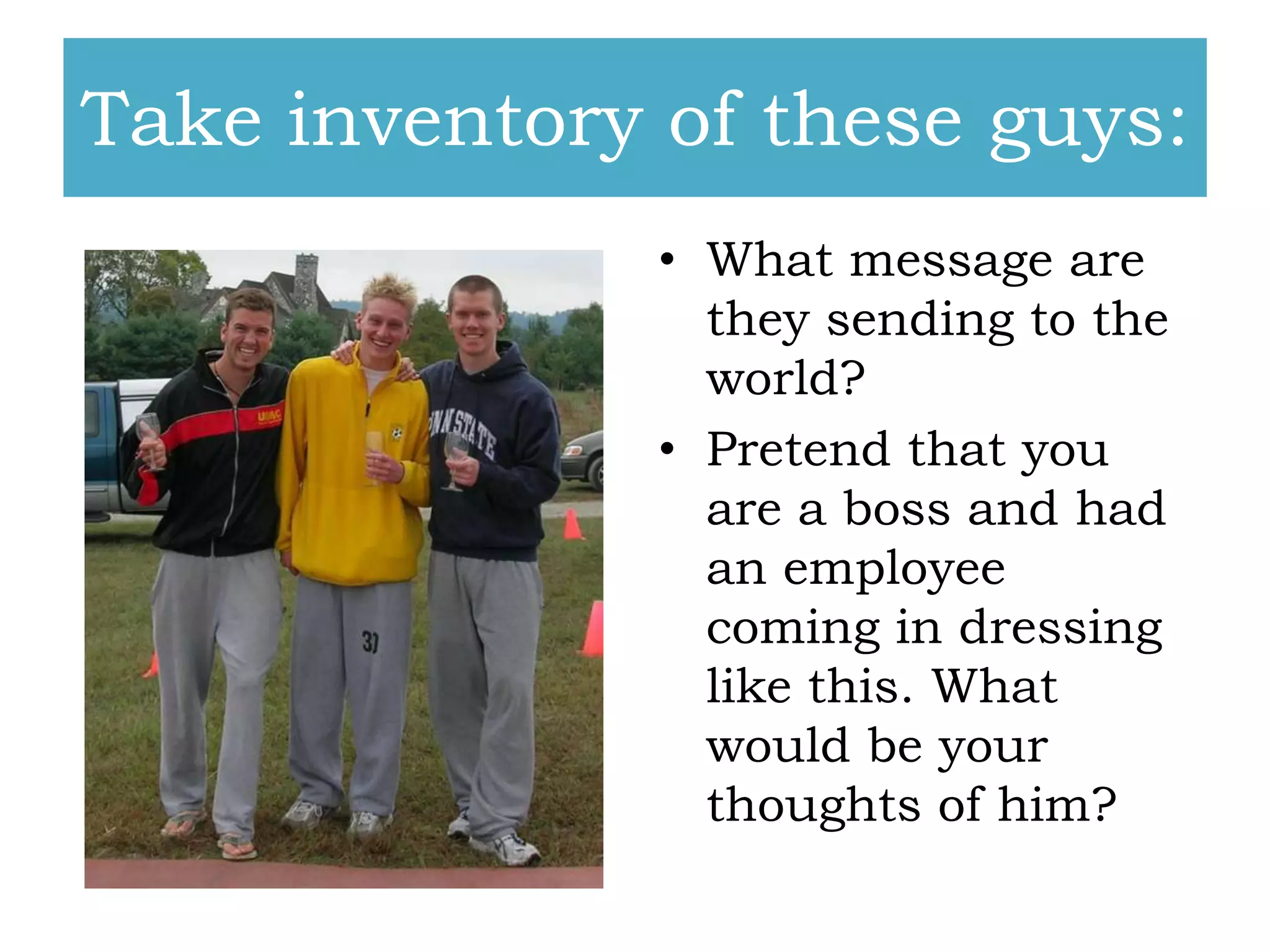 Take inventory of these guys:
• What message are
they sending to the
world?
• Pretend that you
are a boss and had
an employee
coming in dressing
like this. What
would be your
thoughts of him?

 