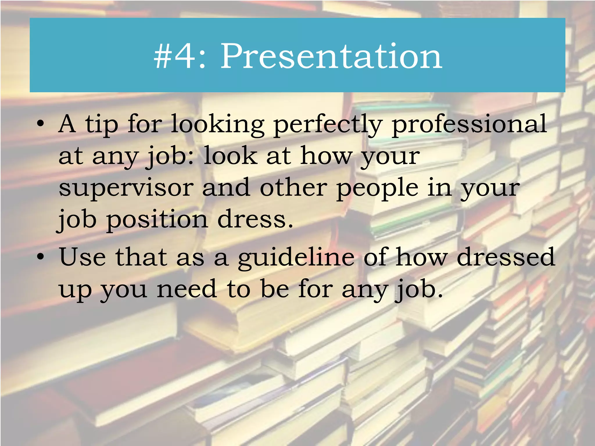 #4: Presentation
• A tip for looking perfectly professional
at any job: look at how your
supervisor and other people in your
job position dress.
• Use that as a guideline of how dressed
up you need to be for any job.

 