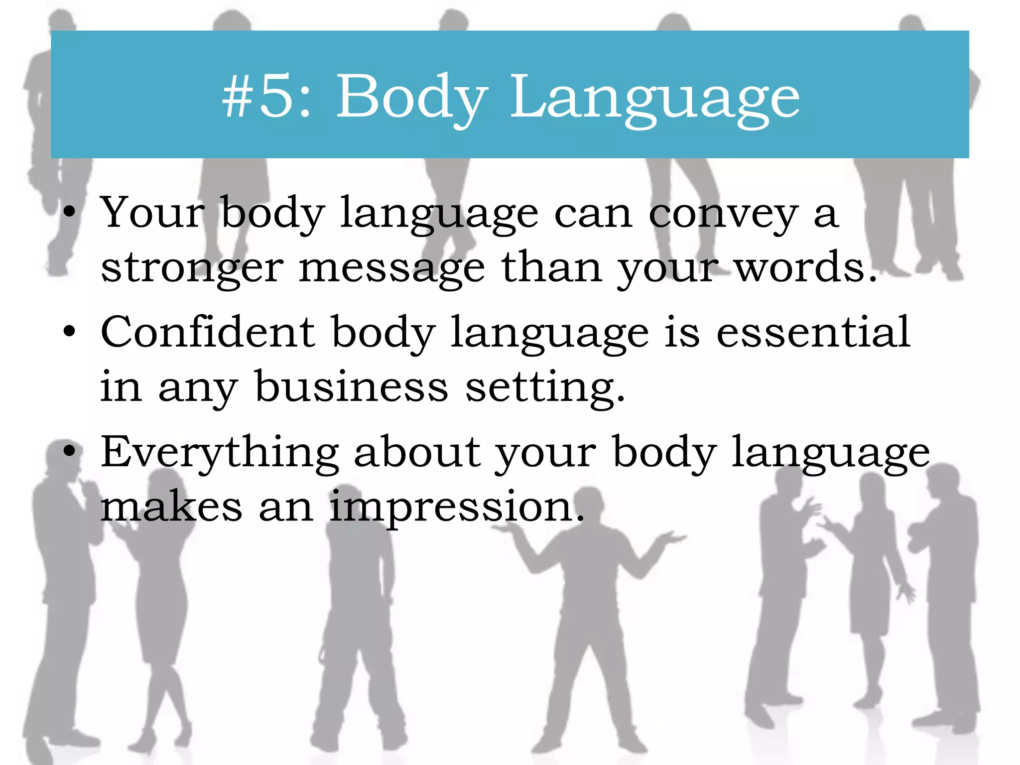 #5: Body Language
• Your body language can convey a
stronger message than your words.
• Confident body language is essential
in any business setting.
• Everything about your body language
makes an impression.

 