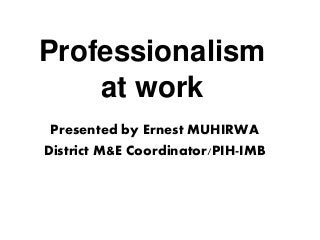 Professionalism
at work
Presented by Ernest MUHIRWA
District M&E Coordinator/PIH-IMB
 