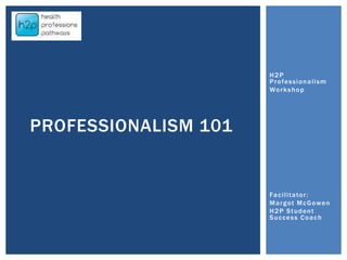 H2P
Professionalism
Workshop
Facilitator:
Margot McGowen
H2P Student
Success Coach
PROFESSIONALISM 101
 