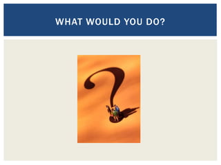 WHAT WOULD YOU DO?
 