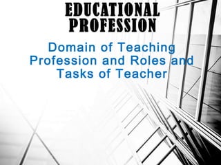 Domain of Teaching
Profession and Roles and
Tasks of Teacher
EDUCATIONAL
PROFESSION
 