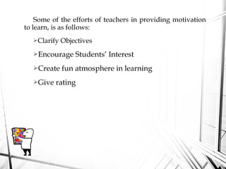 Some of the efforts of teachers in providing motivation
to learn, is as follows:
Clarify Objectives
Encourage Students’ Interest
Create fun atmosphere in learning
Give rating
 