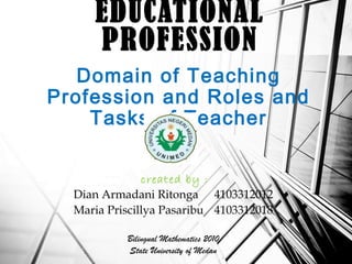 Domain of Teaching
Profession and Roles and
Tasks of Teacher
EDUCATIONAL
PROFESSION
created by :
Dian Armadani Ritonga 4103312012
Maria Priscillya Pasaribu 4103312018
Bilingual Mathematics 2010
State University of Medan
 