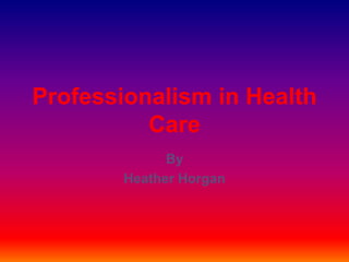 Professionalism in Health
          Care
              By
        Heather Horgan
 