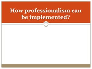 How professionalism can
   be implemented?
 