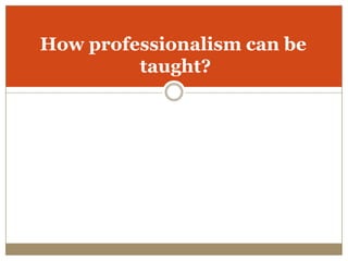 How professionalism can be
         taught?
 