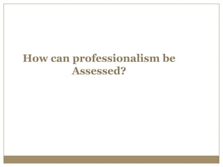 How can professionalism be
        Assessed?
 