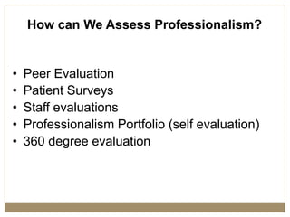 How can We Assess Professionalism?


•   Peer Evaluation
•   Patient Surveys
•   Staff evaluations
•   Professionalism Portfolio (self evaluation)
•   360 degree evaluation
 