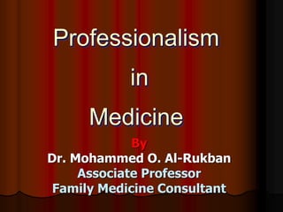 Professionalism
in
Medicine
By
Dr. Mohammed O. Al-Rukban
Associate Professor
Family Medicine Consultant
 