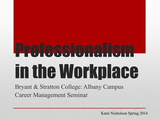 Professionalism
in the Workplace
Bryant & Stratton College: Albany Campus
Career Management Seminar
Katie Nicholson Spring 2014
 