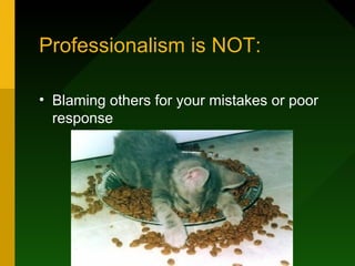 Professionalism is NOT:
• Blaming others for your mistakes or poor
response
 