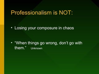 Professionalism is NOT:
• Losing your composure in chaos
• “When things go wrong, don’t go with
them.” Unknown
 