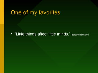 One of my favorites
• “Little things affect little minds.” Benjamin Disraeli
 
