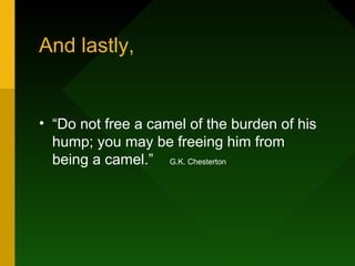 And lastly,
• “Do not free a camel of the burden of his
hump; you may be freeing him from
being a camel.” G.K. Chesterton
 