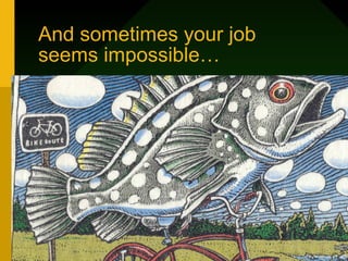 And sometimes your job
seems impossible…
 