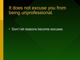 It does not excuse you from
being unprofessional.
• Don’t let reasons become excuses
 